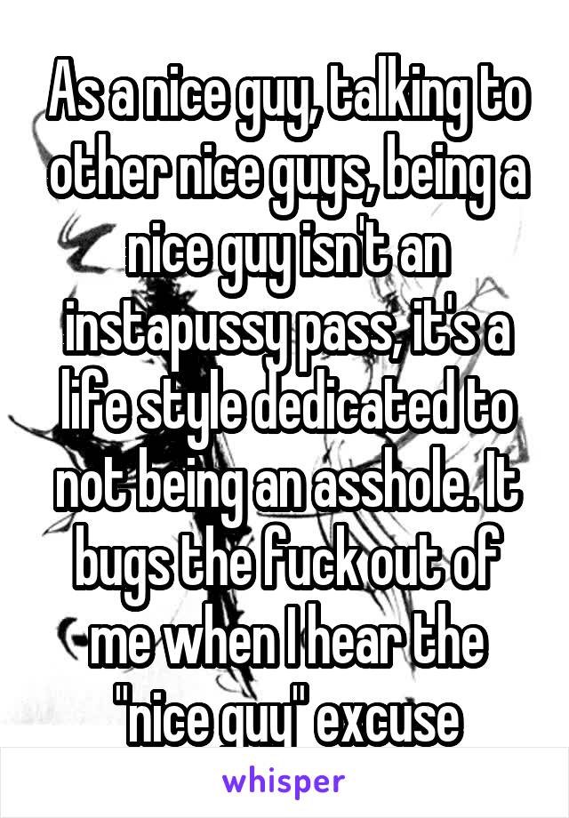 As a nice guy, talking to other nice guys, being a nice guy isn't an instapussy pass, it's a life style dedicated to not being an asshole. It bugs the fuck out of me when I hear the "nice guy" excuse