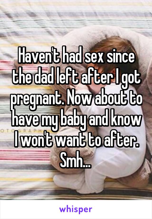 Haven't had sex since the dad left after I got pregnant. Now about to have my baby and know I won't want to after. Smh... 