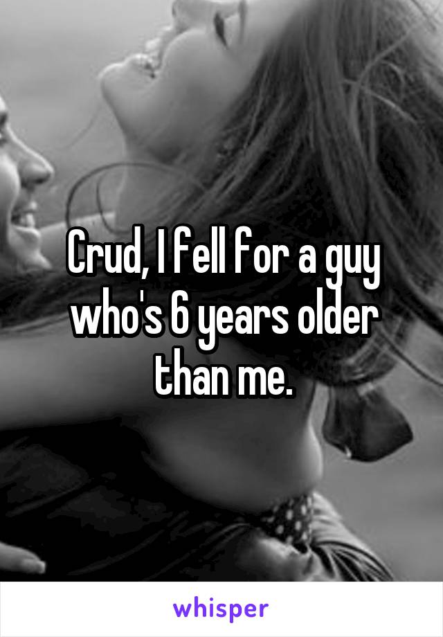 Crud, I fell for a guy who's 6 years older than me.