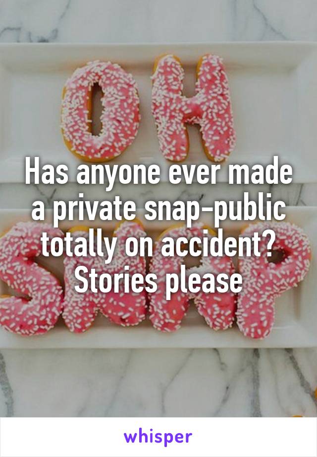 Has anyone ever made a private snap-public totally on accident? Stories please