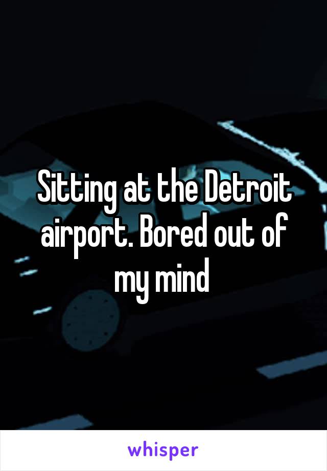 Sitting at the Detroit airport. Bored out of my mind 