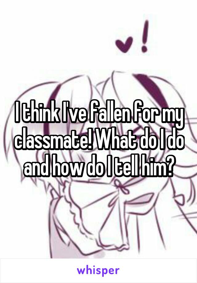 I think I've fallen for my classmate! What do I do and how do I tell him?