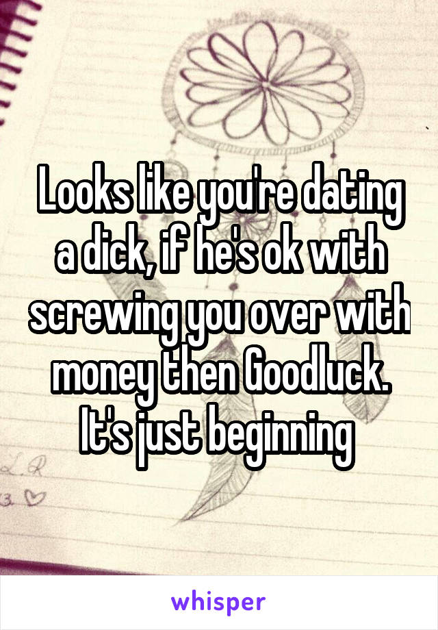 Looks like you're dating a dick, if he's ok with screwing you over with money then Goodluck. It's just beginning 