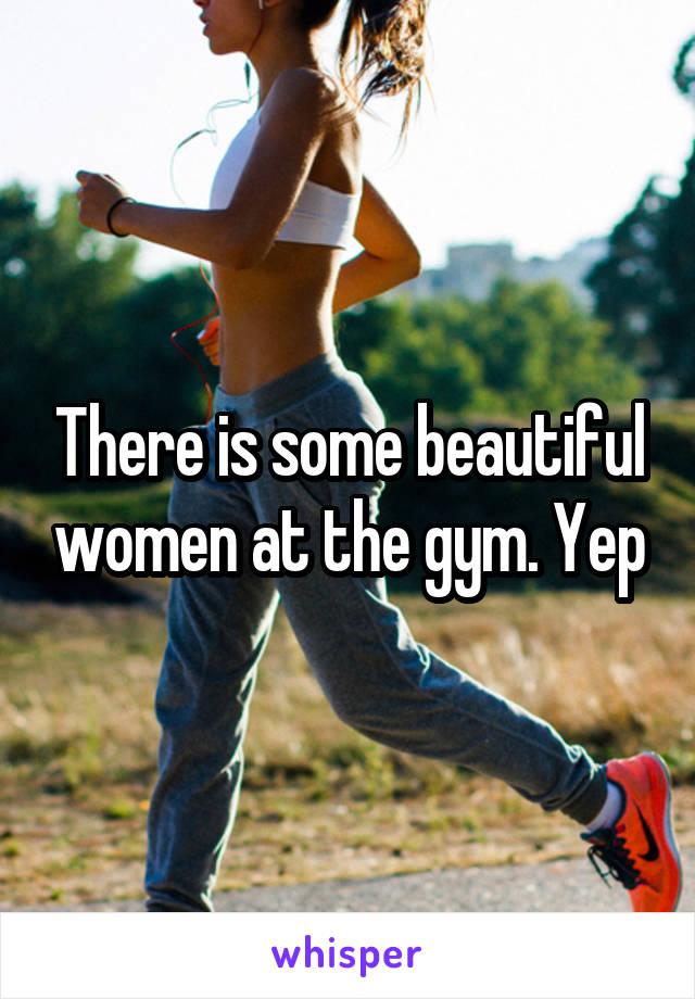 There is some beautiful women at the gym. Yep