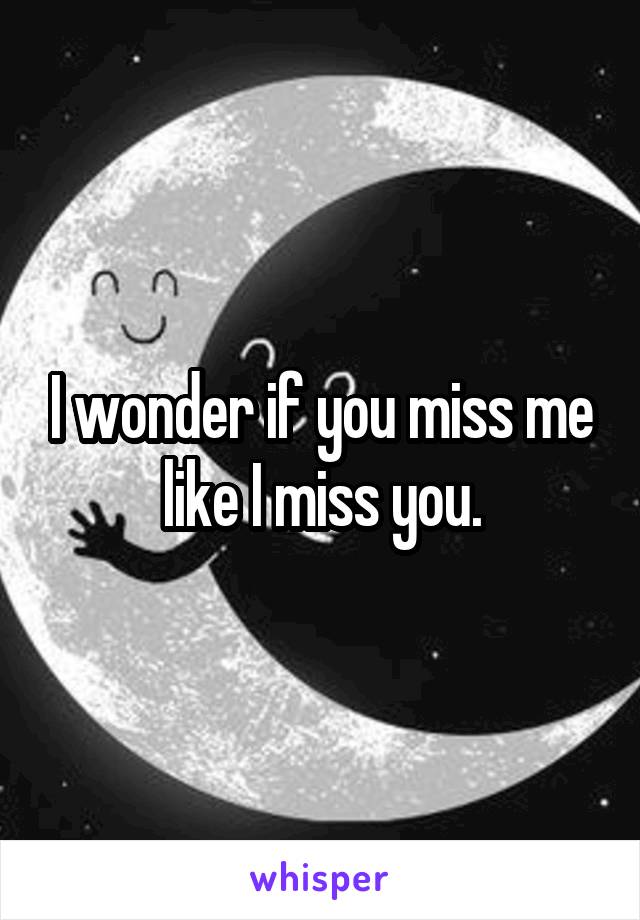 I wonder if you miss me like I miss you.