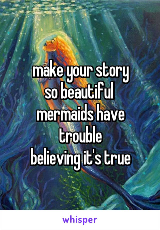 make your story
so beautiful 
mermaids have trouble
believing it's true