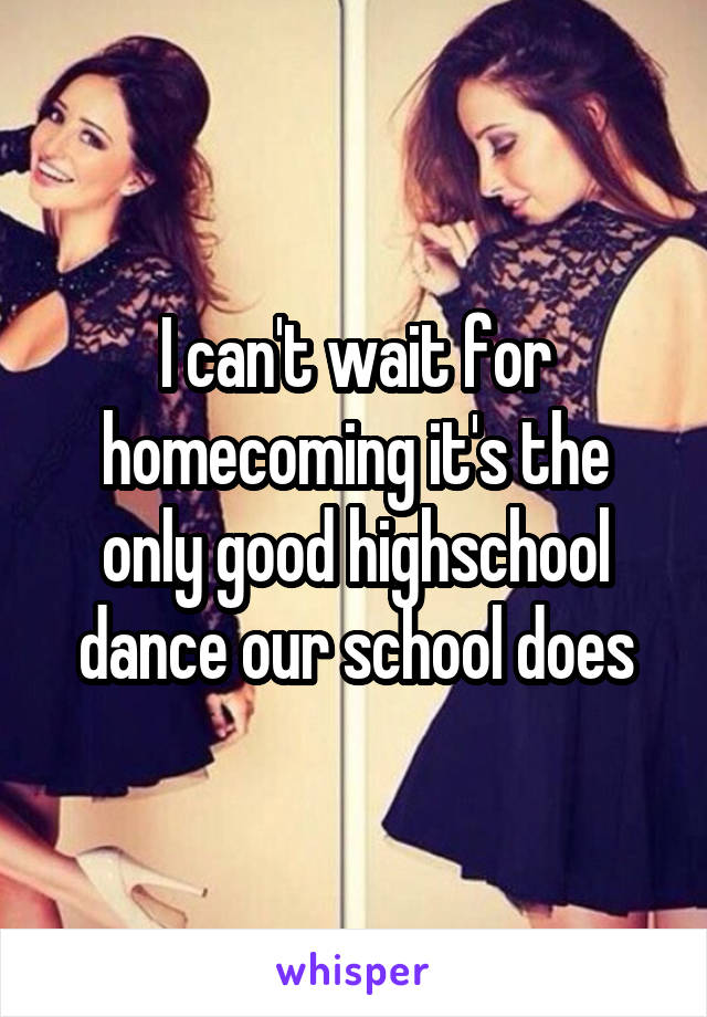 I can't wait for homecoming it's the only good highschool dance our school does