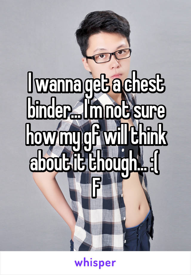 I wanna get a chest binder... I'm not sure how my gf will think about it though... :( 
F