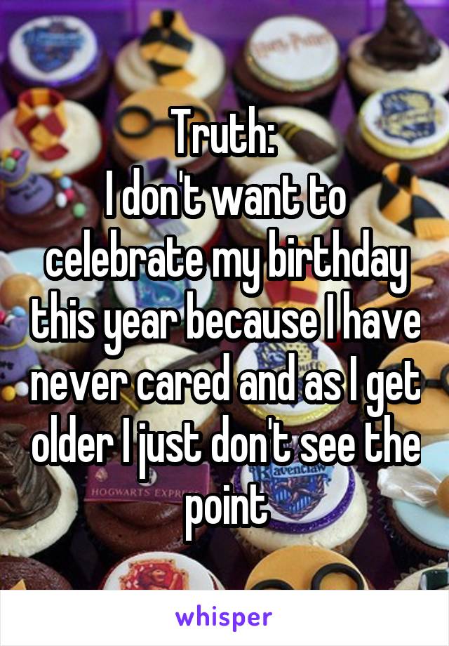 Truth: 
I don't want to celebrate my birthday this year because I have never cared and as I get older I just don't see the point