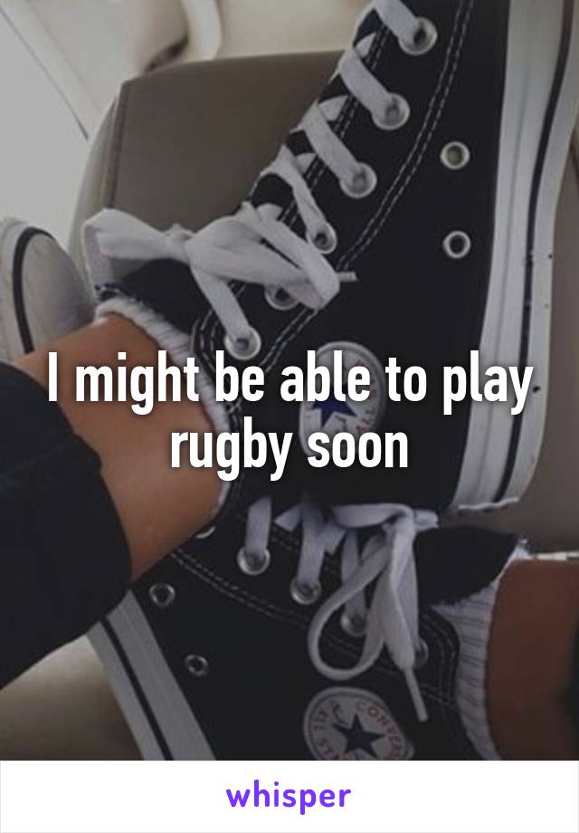 I might be able to play rugby soon