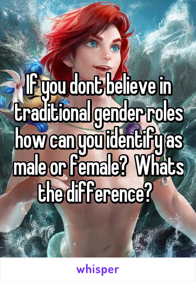 If you dont believe in traditional gender roles how can you identify as male or female?  Whats the difference?  