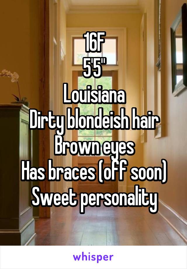 16F
5'5"
Louisiana
Dirty blondeish hair
Brown eyes
Has braces (off soon)
Sweet personality
