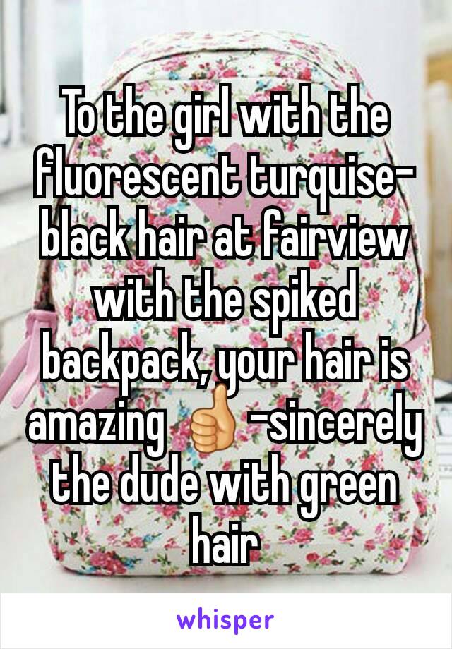 To the girl with the fluorescent turquise-black hair at fairview with the spiked backpack, your hair is amazing 👍-sincerely the dude with green hair