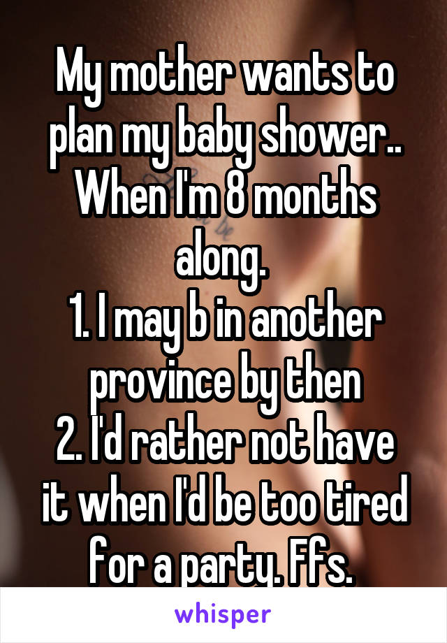 My mother wants to plan my baby shower.. When I'm 8 months along. 
1. I may b in another province by then
2. I'd rather not have it when I'd be too tired for a party. Ffs. 