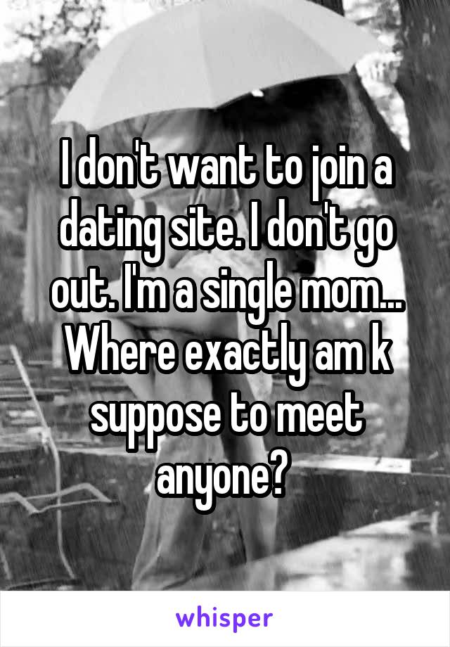 I don't want to join a dating site. I don't go out. I'm a single mom... Where exactly am k suppose to meet anyone? 