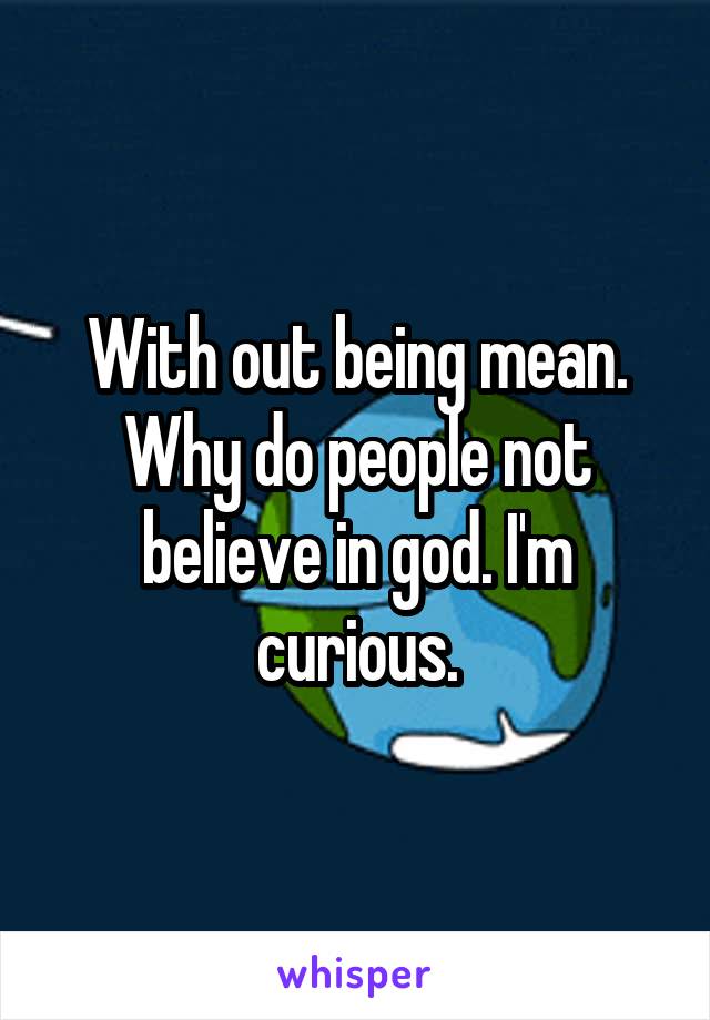 With out being mean. Why do people not believe in god. I'm curious.