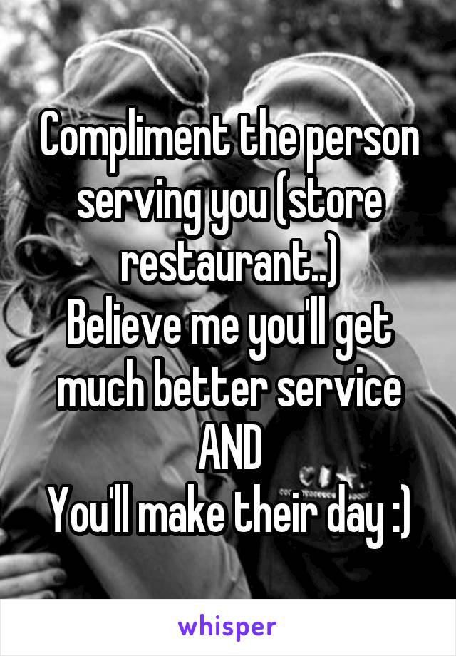 Compliment the person serving you (store restaurant..)
Believe me you'll get much better service
AND
You'll make their day :)