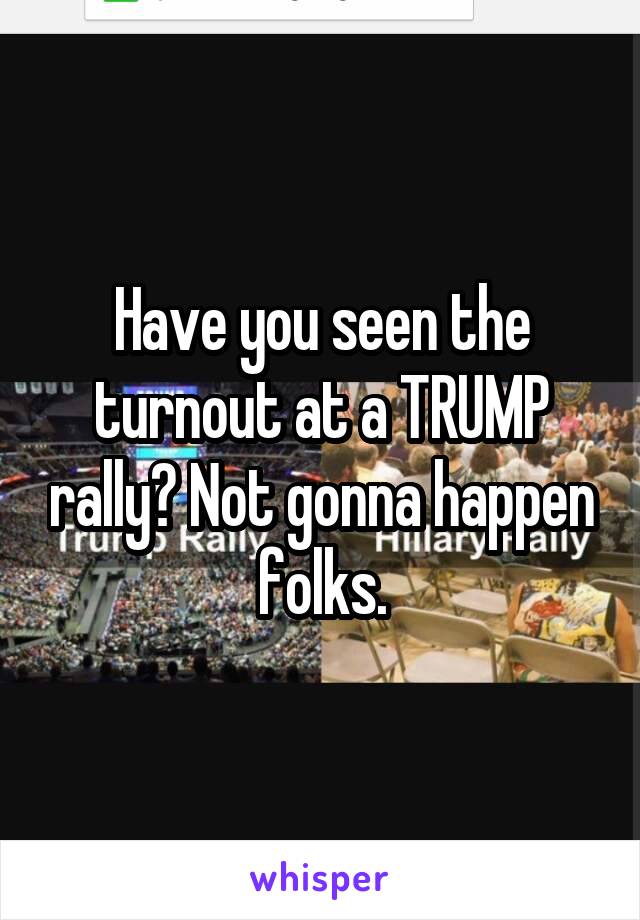 Have you seen the turnout at a TRUMP rally? Not gonna happen folks.