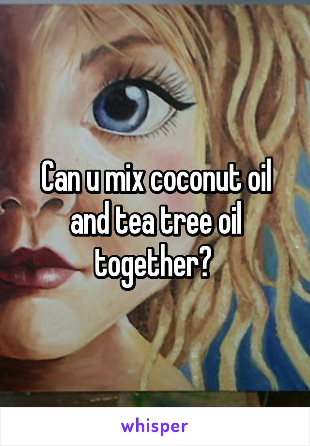 Can u mix coconut oil and tea tree oil together? 