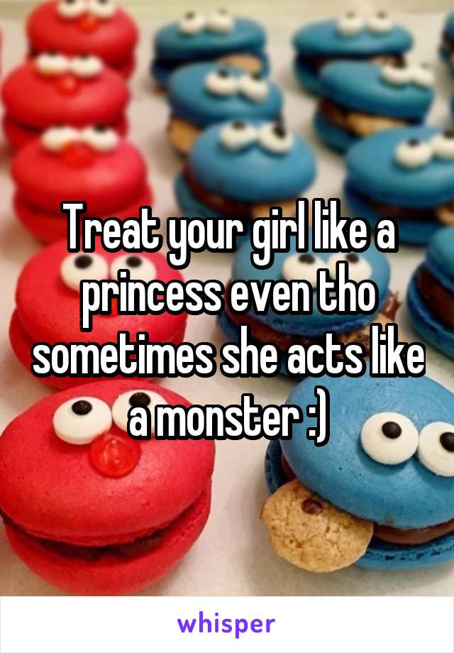 Treat your girl like a princess even tho sometimes she acts like a monster :)