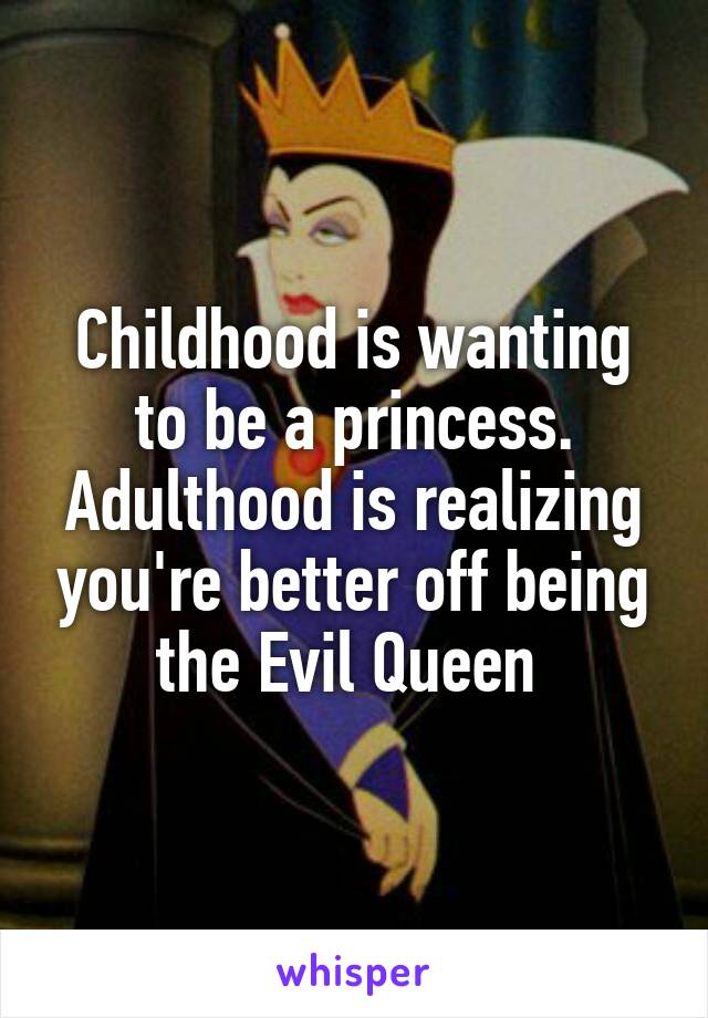 Childhood is wanting to be a princess.
Adulthood is realizing you're better off being the Evil Queen 