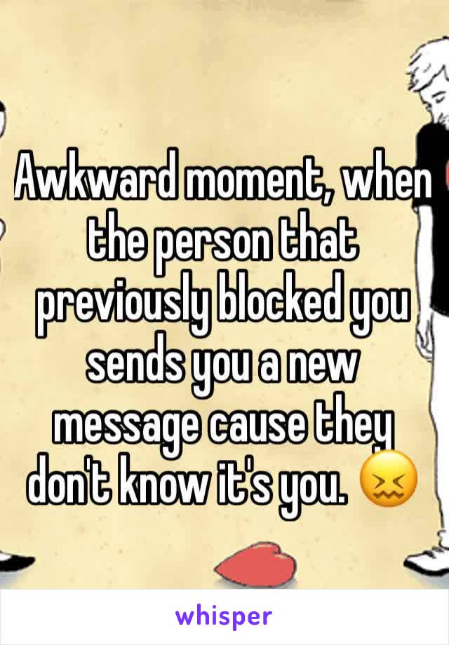 Awkward moment, when the person that previously blocked you sends you a new message cause they don't know it's you. 😖