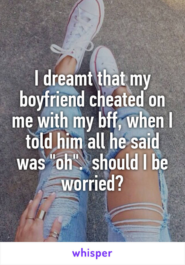 I dreamt that my boyfriend cheated on me with my bff, when I told him all he said was "oh".  should I be worried?