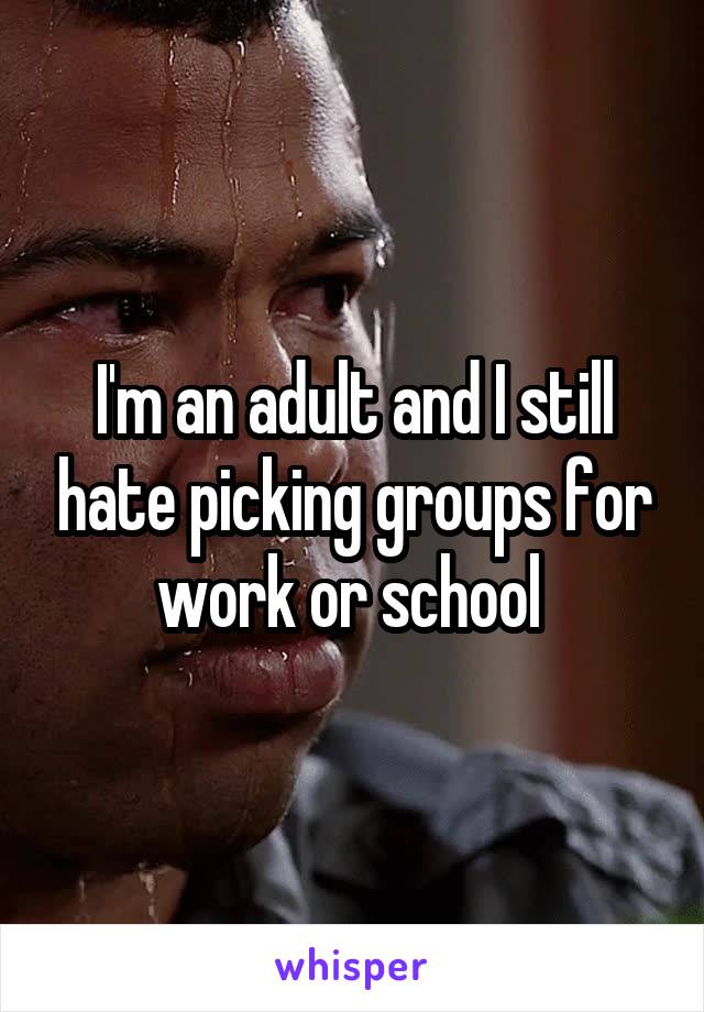 I'm an adult and I still hate picking groups for work or school 