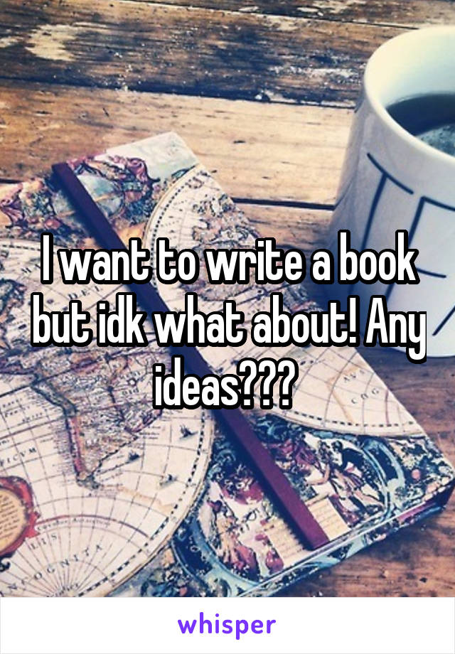 I want to write a book but idk what about! Any ideas??? 