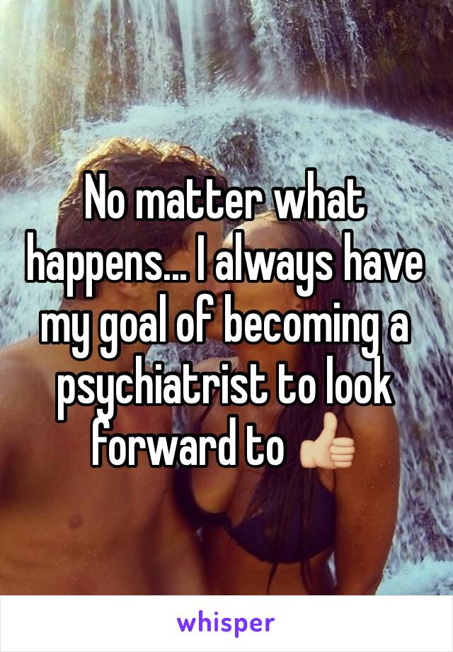 No matter what happens... I always have my goal of becoming a psychiatrist to look forward to 👍🏼