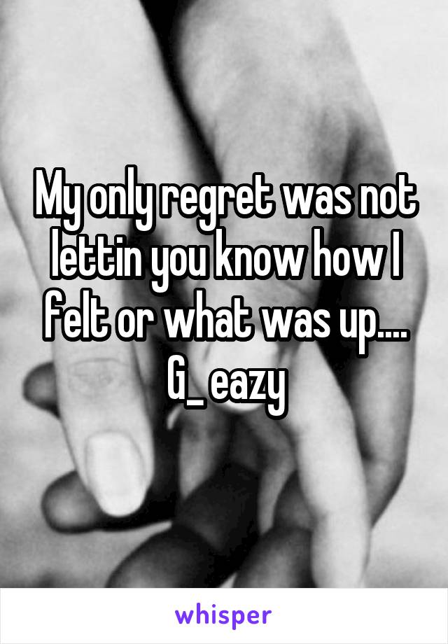 My only regret was not lettin you know how I felt or what was up....
G_ eazy
