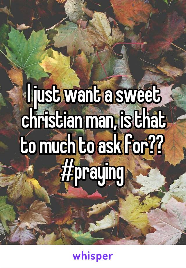 I just want a sweet christian man, is that to much to ask for?? 
#praying 