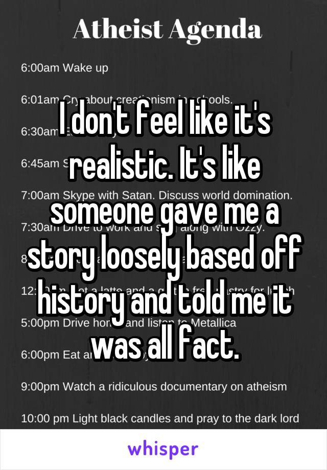 I don't feel like it's realistic. It's like someone gave me a story loosely based off history and told me it was all fact.