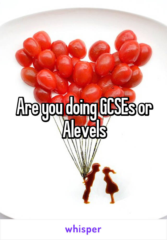 Are you doing GCSEs or Alevels