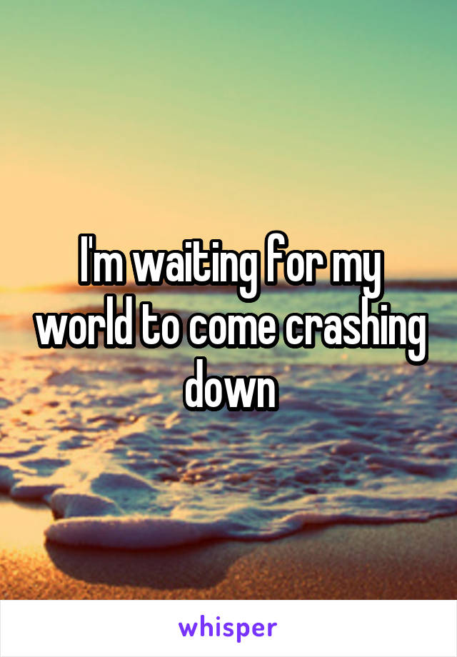 I'm waiting for my world to come crashing down