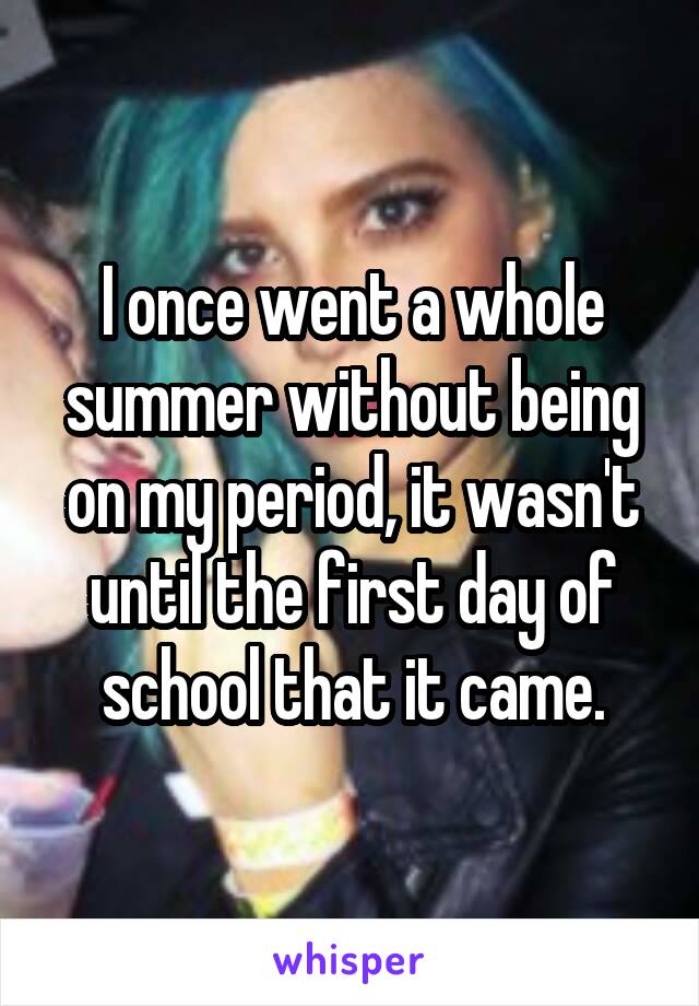 I once went a whole summer without being on my period, it wasn't until the first day of school that it came.