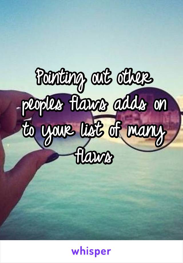 Pointing out other peoples flaws adds on to your list of many flaws
