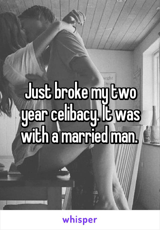 Just broke my two year celibacy. It was with a married man. 