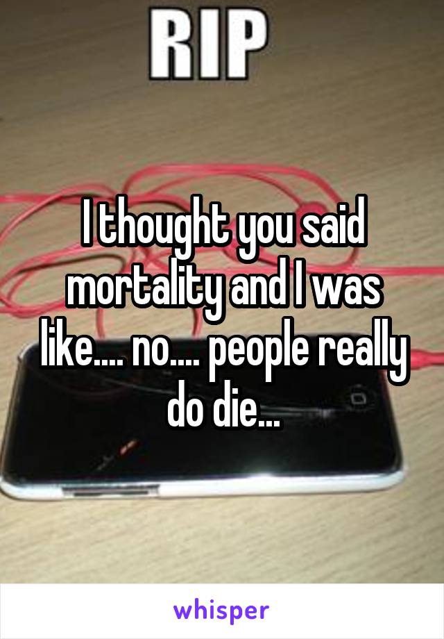I thought you said mortality and I was like.... no.... people really do die...