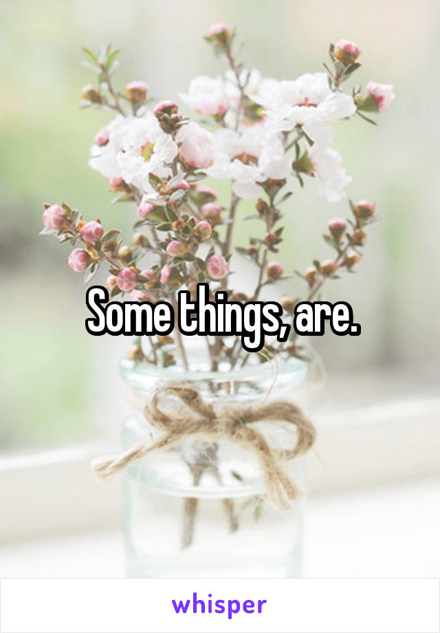 Some things, are.