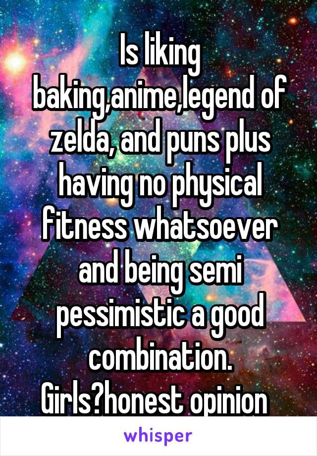 Is liking baking,anime,legend of zelda, and puns plus having no physical fitness whatsoever and being semi pessimistic a good combination. Girls?honest opinion  