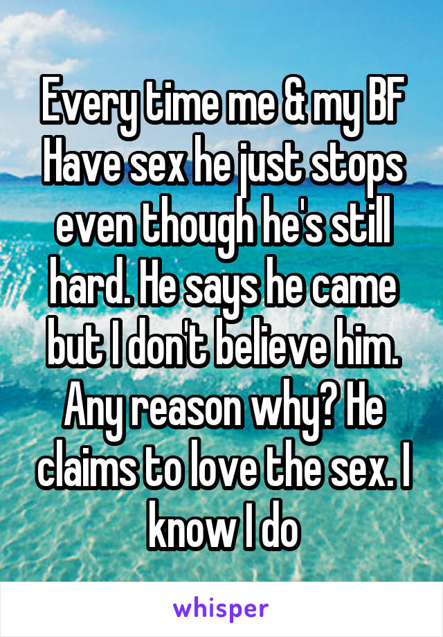 Every time me & my BF Have sex he just stops even though he's still hard. He says he came but I don't believe him. Any reason why? He claims to love the sex. I know I do