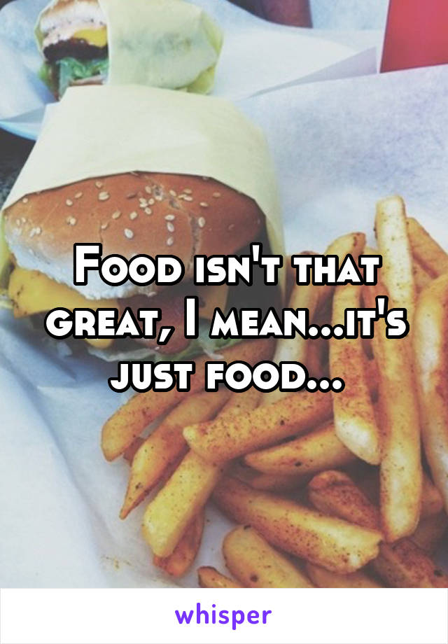 Food isn't that great, I mean...it's just food...