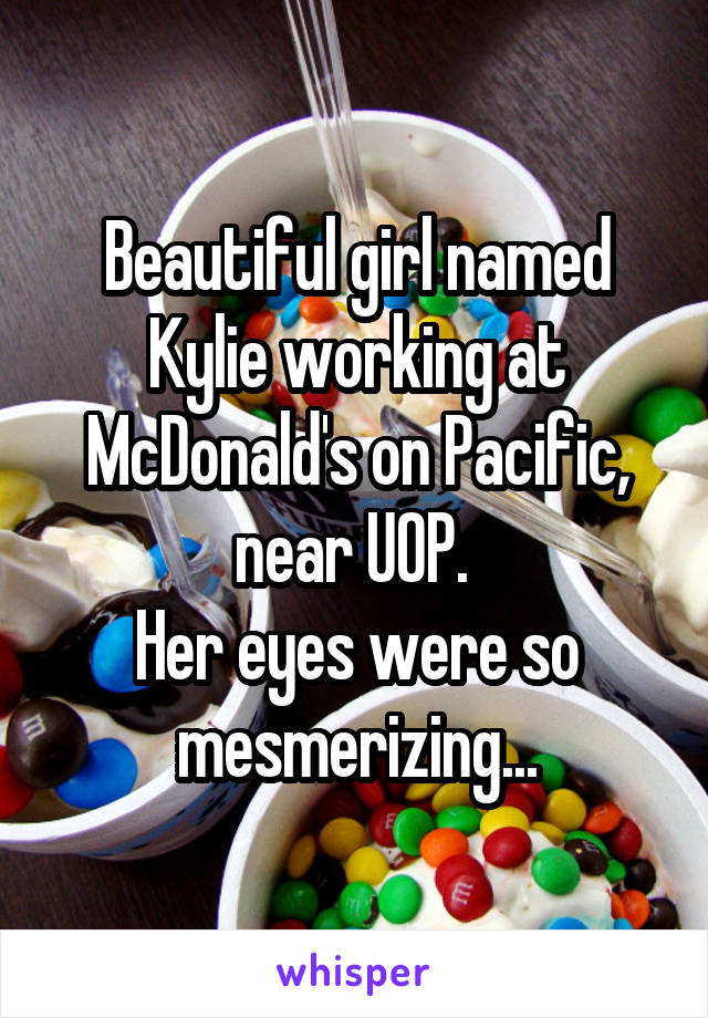 Beautiful girl named Kylie working at McDonald's on Pacific, near UOP. 
Her eyes were so mesmerizing...