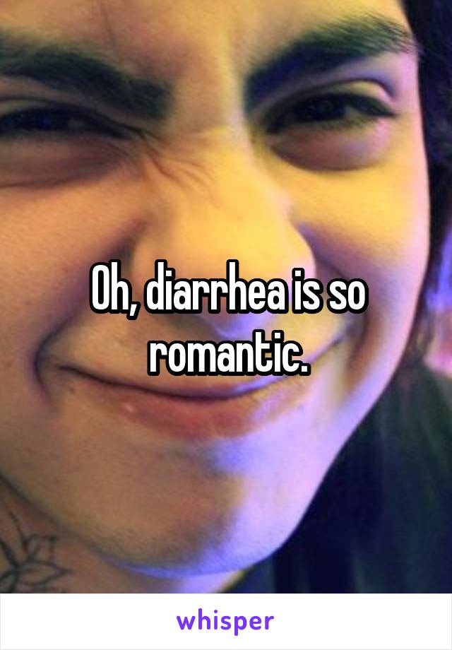 Oh, diarrhea is so romantic.