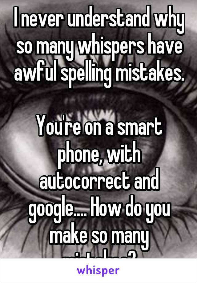 I never understand why so many whispers have awful spelling mistakes.

You're on a smart phone, with autocorrect and google.... How do you make so many mistakes?