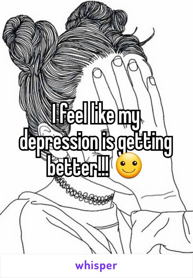 I feel like my depression is getting better!!! ☺