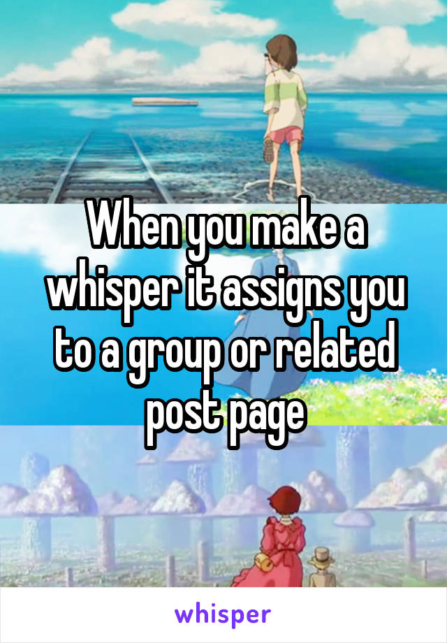 When you make a whisper it assigns you to a group or related post page