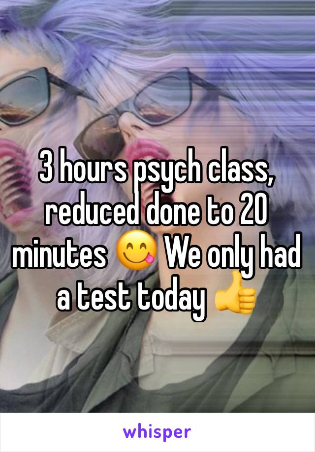 3 hours psych class, reduced done to 20 minutes 😋 We only had a test today 👍