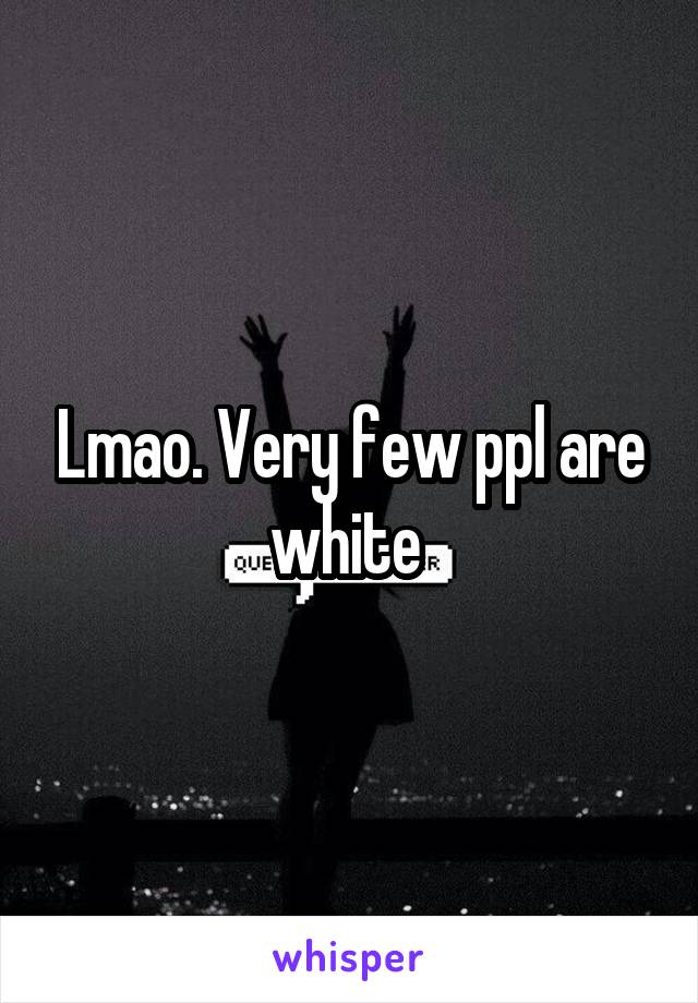 Lmao. Very few ppl are white 